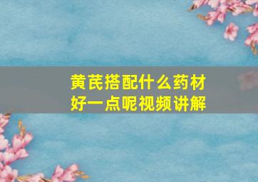 黄芪搭配什么药材好一点呢视频讲解