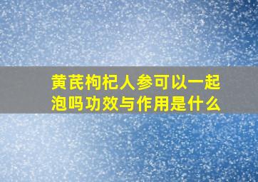 黄芪枸杞人参可以一起泡吗功效与作用是什么