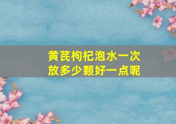 黄芪枸杞泡水一次放多少颗好一点呢