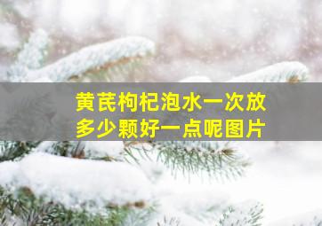 黄芪枸杞泡水一次放多少颗好一点呢图片