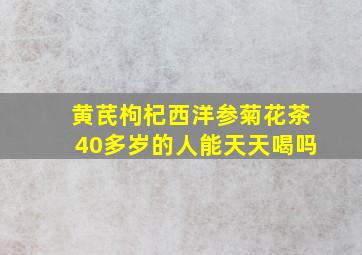 黄芪枸杞西洋参菊花茶40多岁的人能天天喝吗