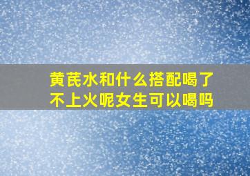 黄芪水和什么搭配喝了不上火呢女生可以喝吗