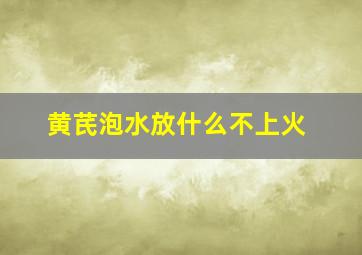 黄芪泡水放什么不上火