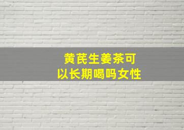 黄芪生姜茶可以长期喝吗女性