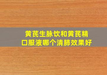 黄芪生脉饮和黄芪精口服液哪个清肺效果好