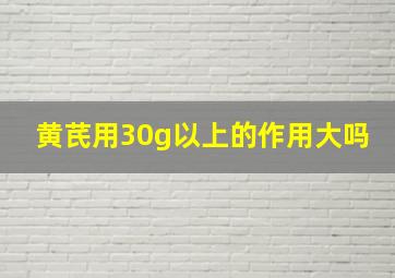 黄芪用30g以上的作用大吗