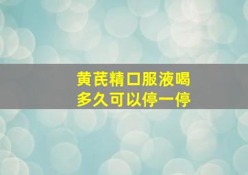 黄芪精口服液喝多久可以停一停