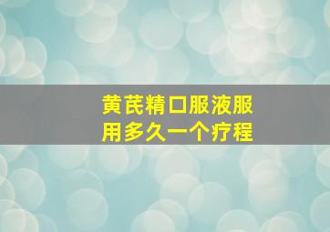 黄芪精口服液服用多久一个疗程