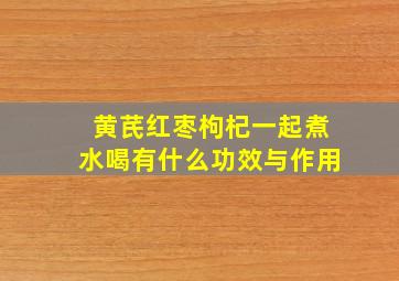 黄芪红枣枸杞一起煮水喝有什么功效与作用