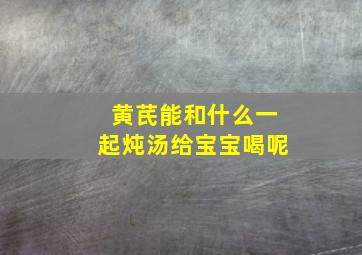 黄芪能和什么一起炖汤给宝宝喝呢