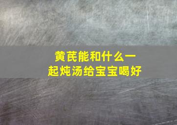 黄芪能和什么一起炖汤给宝宝喝好