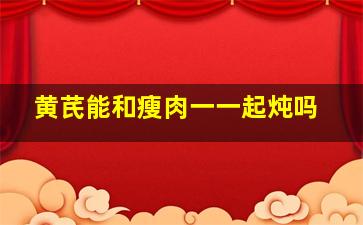 黄芪能和瘦肉一一起炖吗