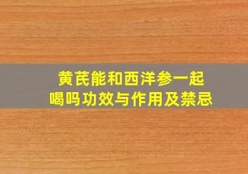 黄芪能和西洋参一起喝吗功效与作用及禁忌