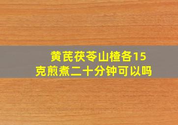 黄芪茯苓山楂各15克煎煮二十分钟可以吗