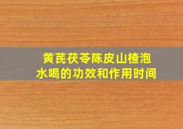 黄芪茯苓陈皮山楂泡水喝的功效和作用时间