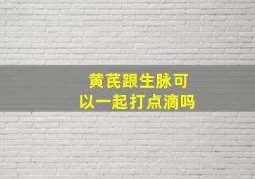 黄芪跟生脉可以一起打点滴吗