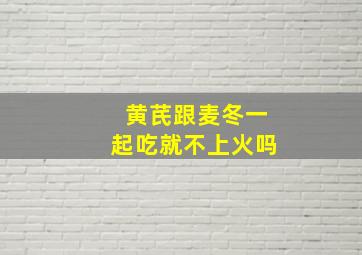 黄芪跟麦冬一起吃就不上火吗