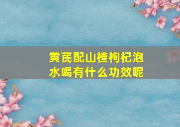 黄芪配山楂枸杞泡水喝有什么功效呢