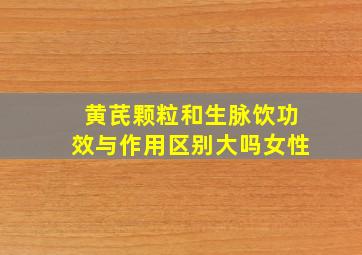 黄芪颗粒和生脉饮功效与作用区别大吗女性