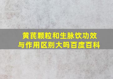 黄芪颗粒和生脉饮功效与作用区别大吗百度百科