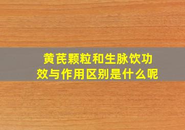 黄芪颗粒和生脉饮功效与作用区别是什么呢