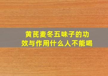 黄芪麦冬五味子的功效与作用什么人不能喝