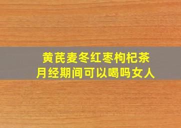 黄芪麦冬红枣枸杞茶月经期间可以喝吗女人