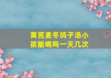 黄芪麦冬鸽子汤小孩能喝吗一天几次