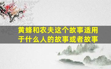 黄蜂和农夫这个故事适用于什么人的故事或者故事