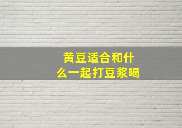 黄豆适合和什么一起打豆浆喝