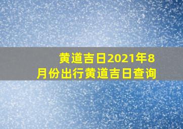 黄道吉日2021年8月份出行黄道吉日查询