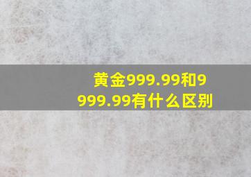 黄金999.99和9999.99有什么区别