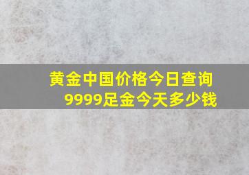 黄金中国价格今日查询9999足金今天多少钱