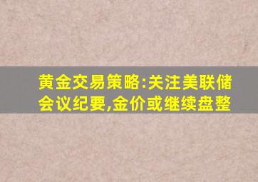 黄金交易策略:关注美联储会议纪要,金价或继续盘整