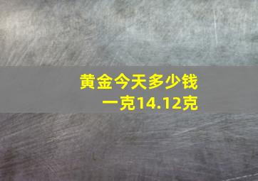 黄金今天多少钱一克14.12克