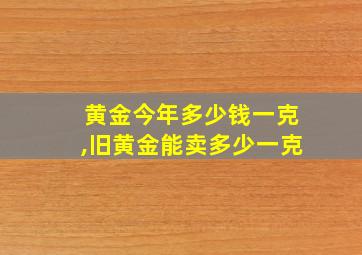 黄金今年多少钱一克,旧黄金能卖多少一克