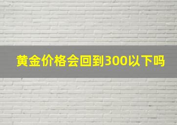 黄金价格会回到300以下吗