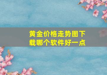 黄金价格走势图下载哪个软件好一点