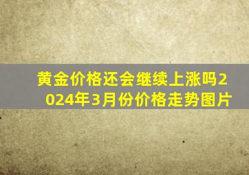 黄金价格还会继续上涨吗2024年3月份价格走势图片