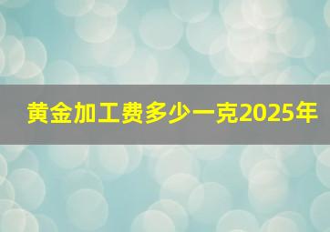 黄金加工费多少一克2025年