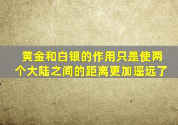 黄金和白银的作用只是使两个大陆之间的距离更加遥远了