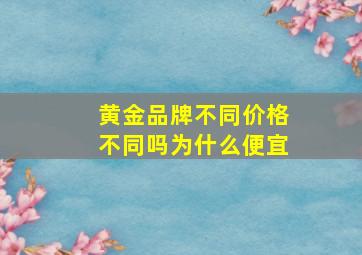 黄金品牌不同价格不同吗为什么便宜