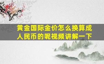 黄金国际金价怎么换算成人民币的呢视频讲解一下