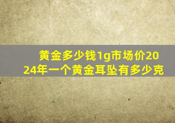 黄金多少钱1g市场价2024年一个黄金耳坠有多少克