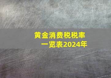 黄金消费税税率一览表2024年