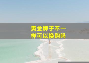 黄金牌子不一样可以换购吗