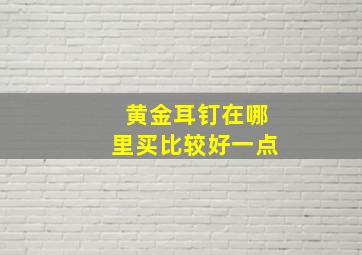 黄金耳钉在哪里买比较好一点