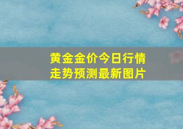 黄金金价今日行情走势预测最新图片