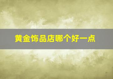 黄金饰品店哪个好一点