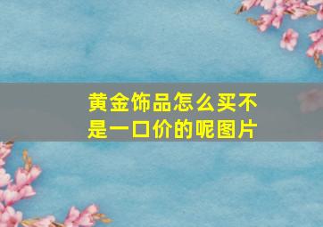 黄金饰品怎么买不是一口价的呢图片